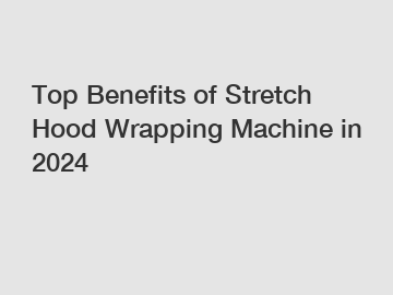 Top Benefits of Stretch Hood Wrapping Machine in 2024