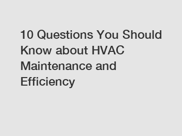 10 Questions You Should Know about HVAC Maintenance and Efficiency
