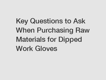 Key Questions to Ask When Purchasing Raw Materials for Dipped Work Gloves