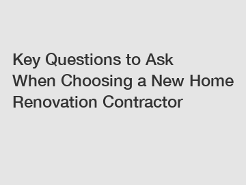 Key Questions to Ask When Choosing a New Home Renovation Contractor