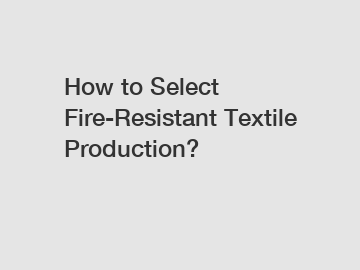 How to Select Fire-Resistant Textile Production?