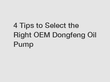 4 Tips to Select the Right OEM Dongfeng Oil Pump