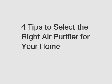 4 Tips to Select the Right Air Purifier for Your Home