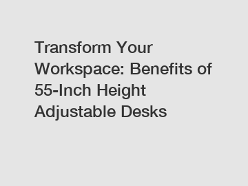 Transform Your Workspace: Benefits of 55-Inch Height Adjustable Desks