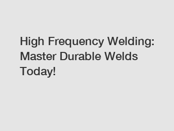 High Frequency Welding: Master Durable Welds Today!