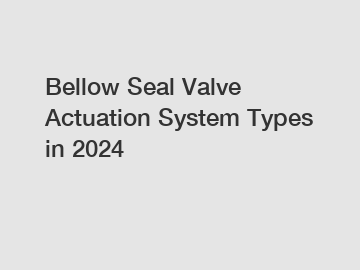 Bellow Seal Valve Actuation System Types in 2024