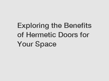 Exploring the Benefits of Hermetic Doors for Your Space