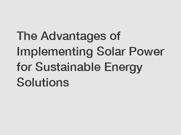 The Advantages of Implementing Solar Power for Sustainable Energy Solutions