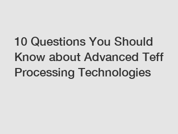 10 Questions You Should Know about Advanced Teff Processing Technologies