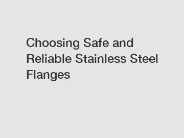 Choosing Safe and Reliable Stainless Steel Flanges