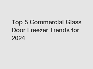 Top 5 Commercial Glass Door Freezer Trends for 2024