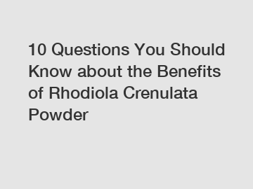 10 Questions You Should Know about the Benefits of Rhodiola Crenulata Powder