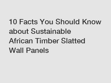 10 Facts You Should Know about Sustainable African Timber Slatted Wall Panels