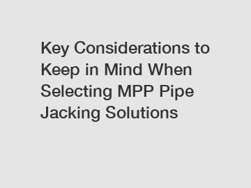 Key Considerations to Keep in Mind When Selecting MPP Pipe Jacking Solutions