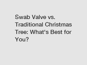 Swab Valve vs. Traditional Christmas Tree: What's Best for You?