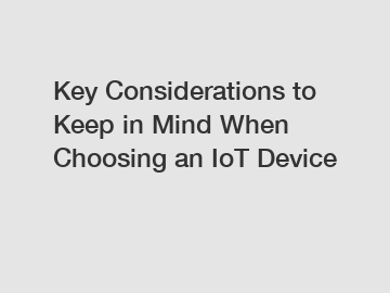 Key Considerations to Keep in Mind When Choosing an IoT Device