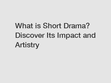 What is Short Drama? Discover Its Impact and Artistry