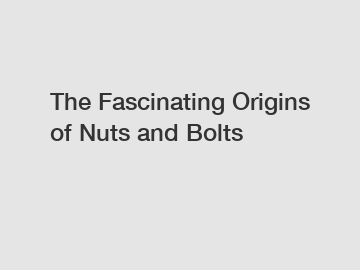 The Fascinating Origins of Nuts and Bolts