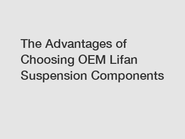 The Advantages of Choosing OEM Lifan Suspension Components