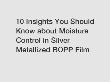 10 Insights You Should Know about Moisture Control in Silver Metallized BOPP Film