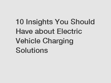 10 Insights You Should Have about Electric Vehicle Charging Solutions
