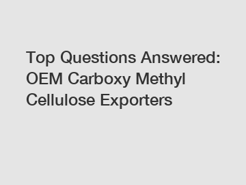 Top Questions Answered: OEM Carboxy Methyl Cellulose Exporters