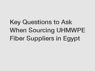 Key Questions to Ask When Sourcing UHMWPE Fiber Suppliers in Egypt