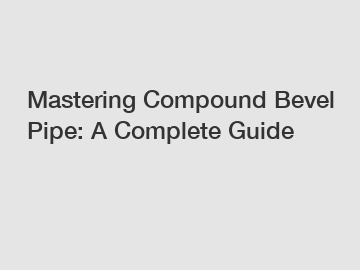 Mastering Compound Bevel Pipe: A Complete Guide