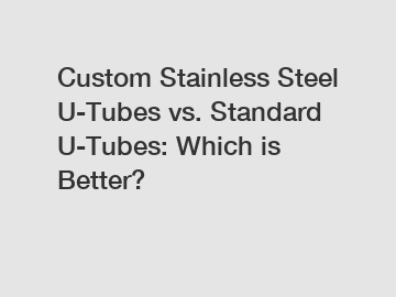 Custom Stainless Steel U-Tubes vs. Standard U-Tubes: Which is Better?