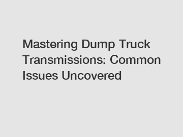 Mastering Dump Truck Transmissions: Common Issues Uncovered