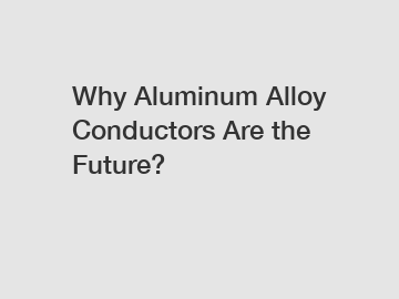 Why Aluminum Alloy Conductors Are the Future?