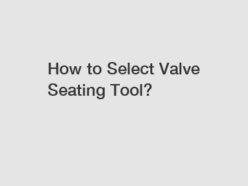 How to Select Valve Seating Tool?