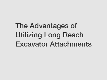 The Advantages of Utilizing Long Reach Excavator Attachments