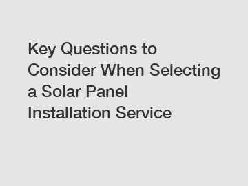 Key Questions to Consider When Selecting a Solar Panel Installation Service