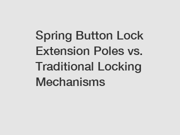 Spring Button Lock Extension Poles vs. Traditional Locking Mechanisms