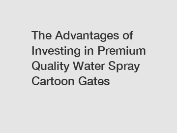 The Advantages of Investing in Premium Quality Water Spray Cartoon Gates