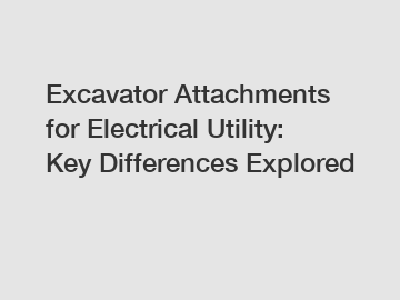 Excavator Attachments for Electrical Utility: Key Differences Explored