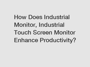 How Does Industrial Monitor, Industrial Touch Screen Monitor Enhance Productivity?