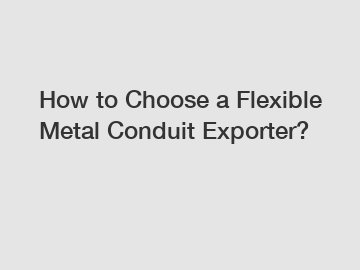 How to Choose a Flexible Metal Conduit Exporter?