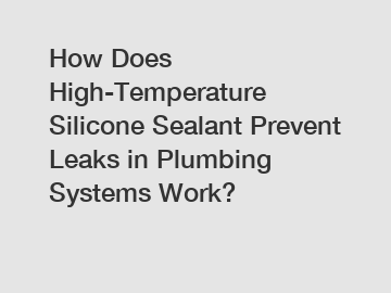 How Does High-Temperature Silicone Sealant Prevent Leaks in Plumbing Systems Work?