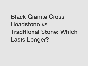Black Granite Cross Headstone vs. Traditional Stone: Which Lasts Longer?