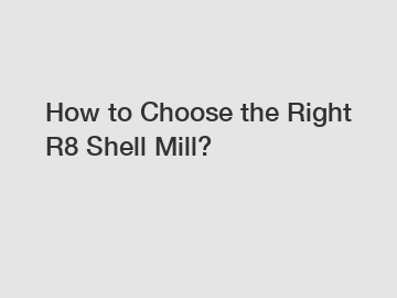 How to Choose the Right R8 Shell Mill?