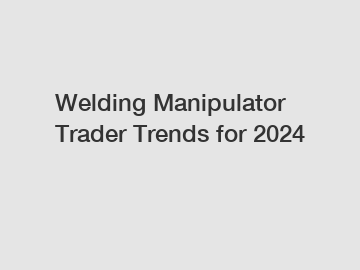 Welding Manipulator Trader Trends for 2024