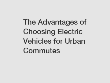 The Advantages of Choosing Electric Vehicles for Urban Commutes