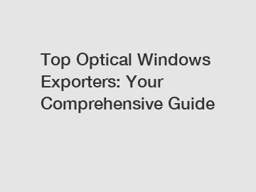 Top Optical Windows Exporters: Your Comprehensive Guide