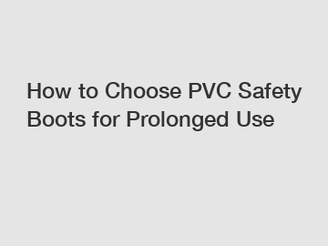 How to Choose PVC Safety Boots for Prolonged Use