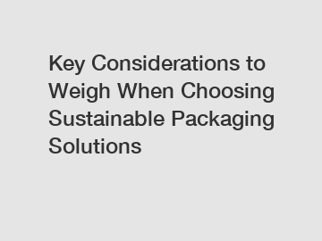 Key Considerations to Weigh When Choosing Sustainable Packaging Solutions