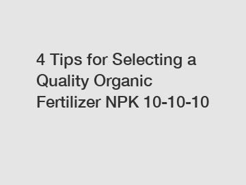 4 Tips for Selecting a Quality Organic Fertilizer NPK 10-10-10