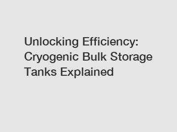 Unlocking Efficiency: Cryogenic Bulk Storage Tanks Explained