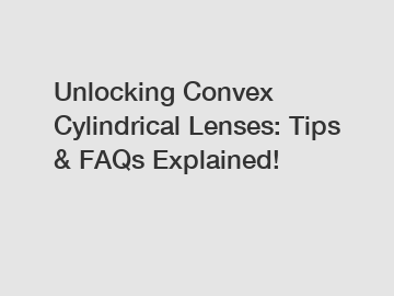 Unlocking Convex Cylindrical Lenses: Tips & FAQs Explained!